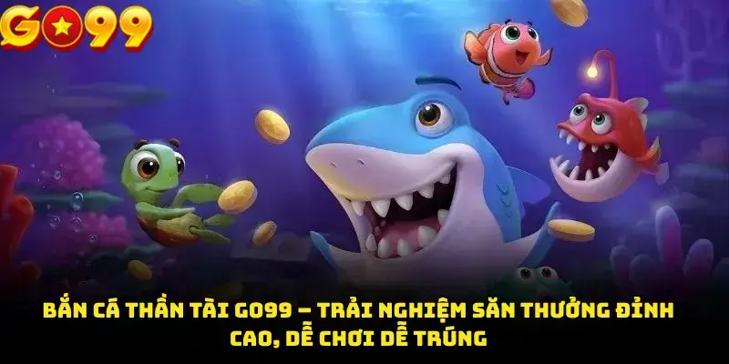 Bắn Cá Thần Tài GO99 – Trải Nghiệm Săn Thưởng Đỉnh Cao, Dễ Chơi Dễ Trúng
