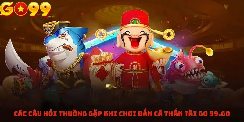 Các câu hỏi thường gặp khi chơi Bắn Cá Thần Tài GO 99.GO
